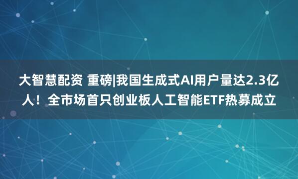 大智慧配资 重磅|我国生成式AI用户量达2.3亿人！全市场首只创业板人工智能ETF热募成立