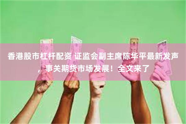 香港股市杠杆配资 证监会副主席陈华平最新发声，事关期货市场发展！全文来了