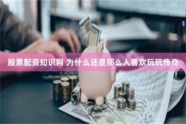 股票配资知识网 为什么还是那么人喜欢玩玩传奇