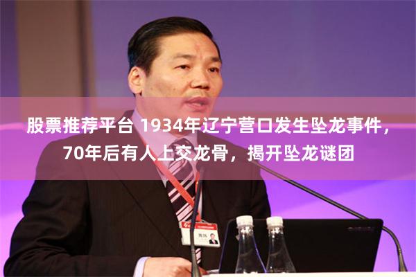 股票推荐平台 1934年辽宁营口发生坠龙事件，70年后有人上交龙骨，揭开坠龙谜团