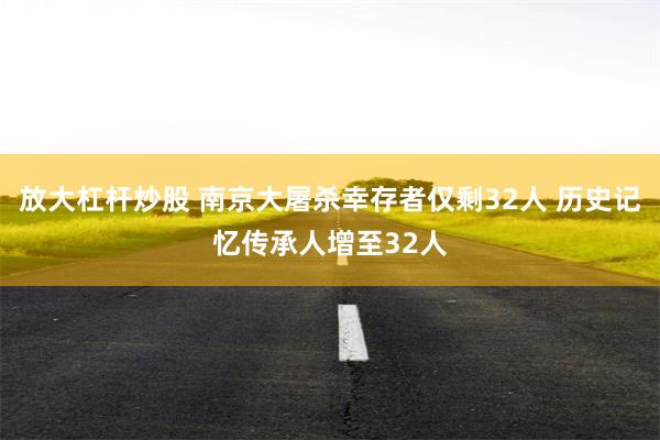 放大杠杆炒股 南京大屠杀幸存者仅剩32人 历史记忆传承人增至32人