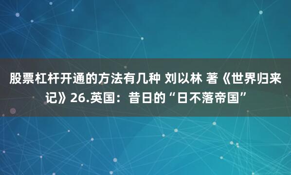 股票杠杆开通的方法有几种 刘以林 著《世界归来记》26.英国：昔日的“日不落帝国”