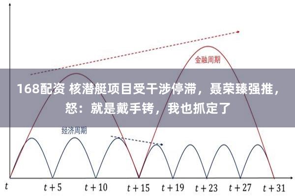 168配资 核潜艇项目受干涉停滞，聂荣臻强推，怒：就是戴手铐，我也抓定了