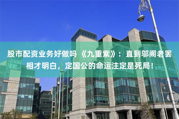 股市配资业务好做吗 《九重紫》：直到邬阁老罢相才明白，定国公的命运注定是死局！