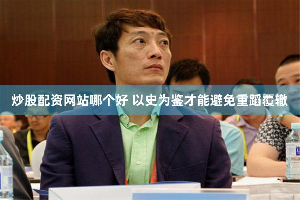 炒股配资网站哪个好 以史为鉴才能避免重蹈覆辙