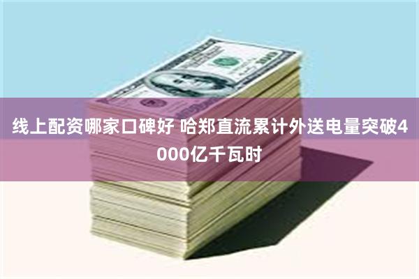 线上配资哪家口碑好 哈郑直流累计外送电量突破4000亿千瓦时