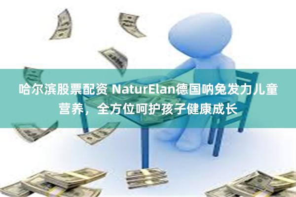 哈尔滨股票配资 NaturElan德国呐兔发力儿童营养，全方位呵护孩子健康成长