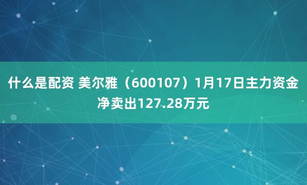 什么是配资 美尔雅（600107）1月17日主力资金净卖出127.28万元