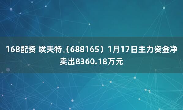 168配资 埃夫特（688165）1月17日主力资金净卖出8360.18万元