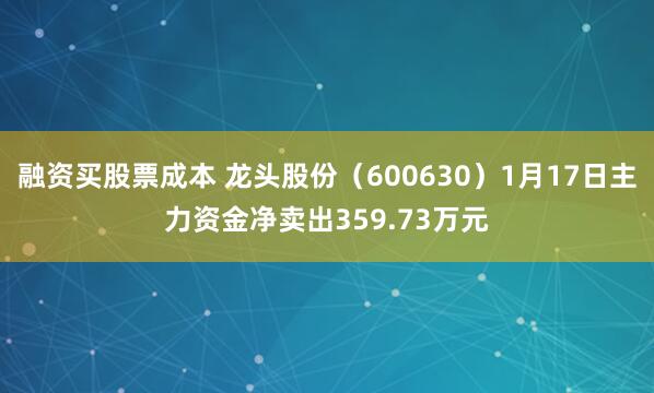 融资买股票成本 龙头股份（600630）1月17日主力资金净卖出359.73万元