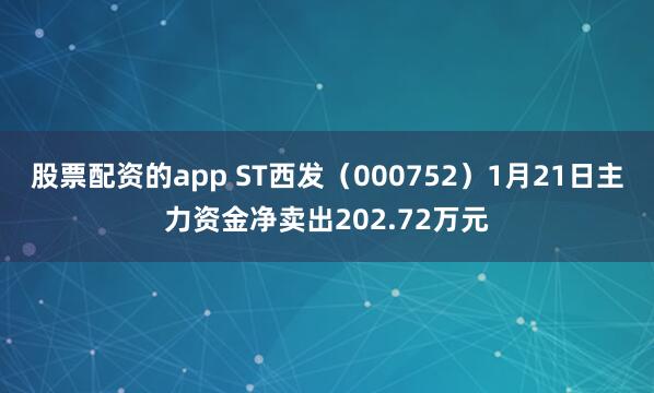 股票配资的app ST西发（000752）1月21日主力资金净卖出202.72万元