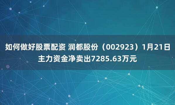 如何做好股票配资 润都股份（002923）1月21日主力资金净卖出7285.63万元