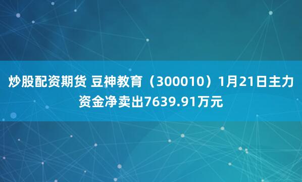 炒股配资期货 豆神教育（300010）1月21日主力资金净卖出7639.91万元