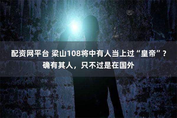 配资网平台 梁山108将中有人当上过“皇帝”？确有其人，只不过是在国外