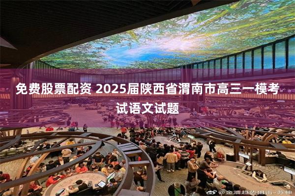 免费股票配资 2025届陕西省渭南市高三一模考试语文试题