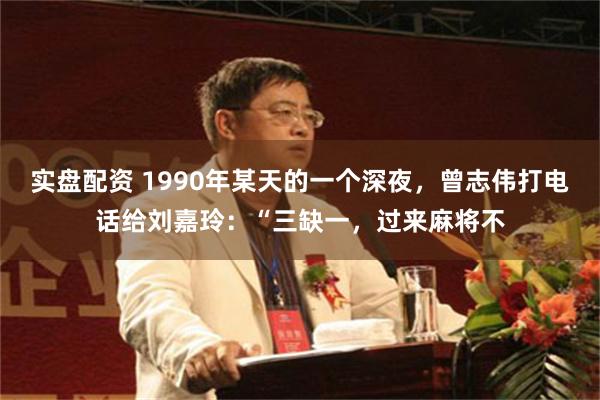 实盘配资 1990年某天的一个深夜，曾志伟打电话给刘嘉玲：“三缺一，过来麻将不