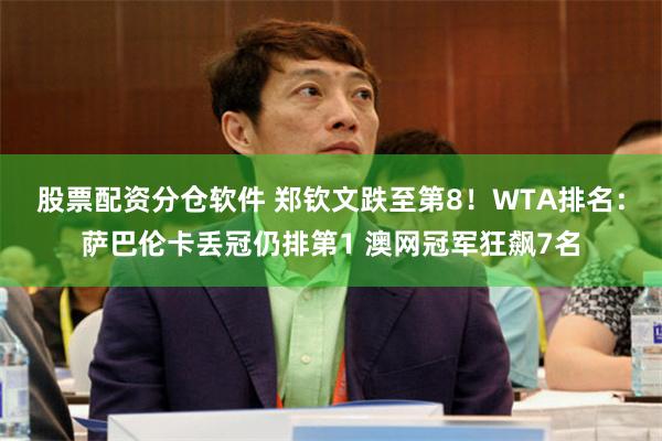 股票配资分仓软件 郑钦文跌至第8！WTA排名：萨巴伦卡丢冠仍排第1 澳网冠军狂飙7名