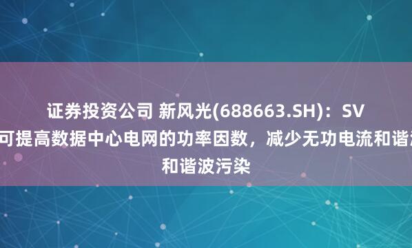 证券投资公司 新风光(688663.SH)：SVG产品可提高数据中心电网的功率因数，减少无功电流和谐波污染