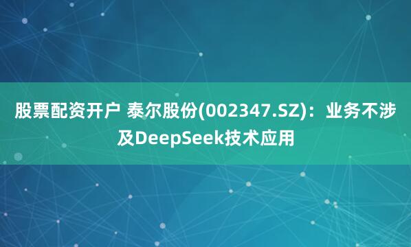 股票配资开户 泰尔股份(002347.SZ)：业务不涉及DeepSeek技术应用