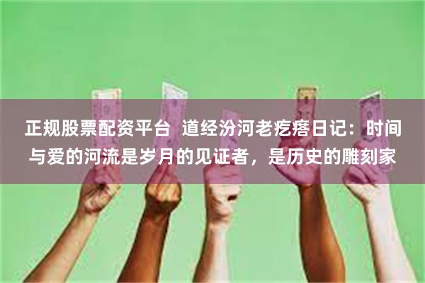 正规股票配资平台  道经汾河老疙瘩日记：时间与爱的河流是岁月的见证者，是历史的雕刻家