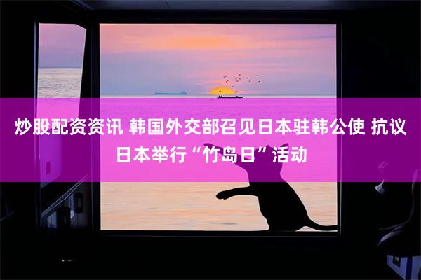 炒股配资资讯 韩国外交部召见日本驻韩公使 抗议日本举行“竹岛日”活动