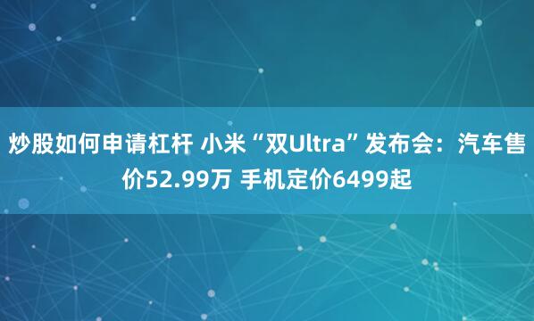 炒股如何申请杠杆 小米“双Ultra”发布会：汽车售价52.99万 手机定价6499起