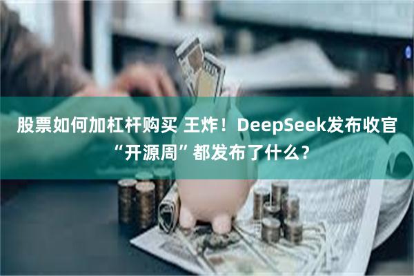 股票如何加杠杆购买 王炸！DeepSeek发布收官 “开源周”都发布了什么？