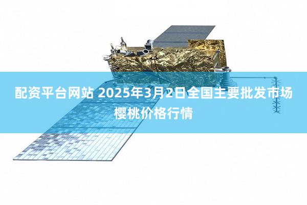 配资平台网站 2025年3月2日全国主要批发市场樱桃价格行情