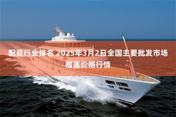 配资行业排名 2025年3月2日全国主要批发市场榴莲价格行情