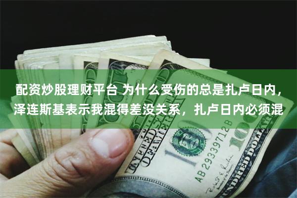 配资炒股理财平台 为什么受伤的总是扎卢日内，泽连斯基表示我混得差没关系，扎卢日内必须混