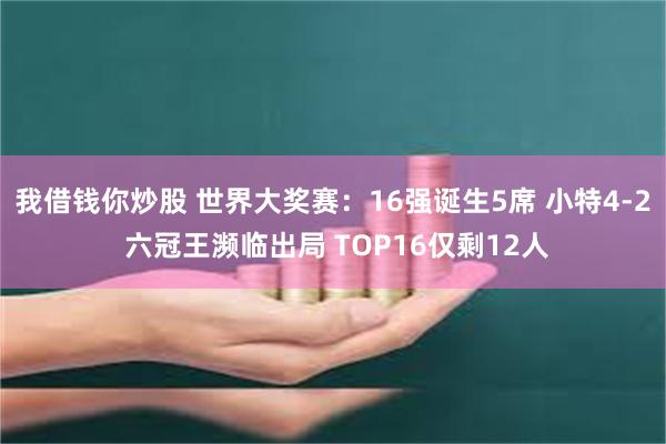 我借钱你炒股 世界大奖赛：16强诞生5席 小特4-2 六冠王濒临出局 TOP16仅剩12人