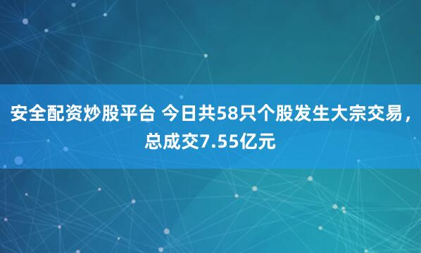 安全配资炒股平台 今日共58只个股发生大宗交易，总成交7.55亿元