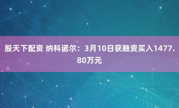 股天下配资 纳科诺尔：3月10日获融资买入1477.80万元