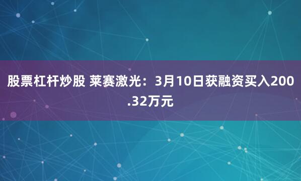 股票杠杆炒股 莱赛激光：3月10日获融资买入200.32万元