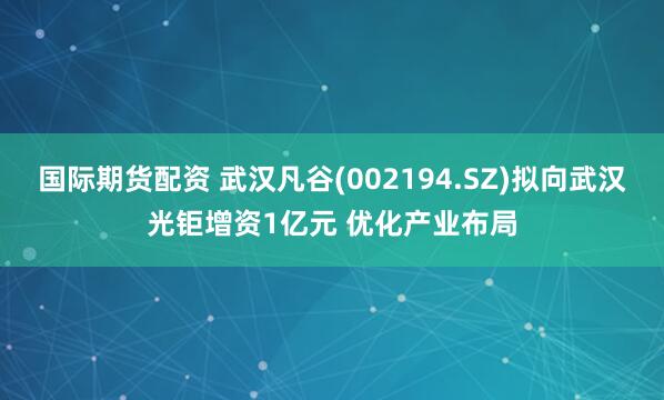 国际期货配资 武汉凡谷(002194.SZ)拟向武汉光钜增资1亿元 优化产业布局