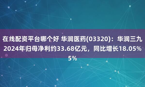 在线配资平台哪个好 华润医药(03320)：华润三九2024年归母净利约33.68亿元，同比增长18.05%