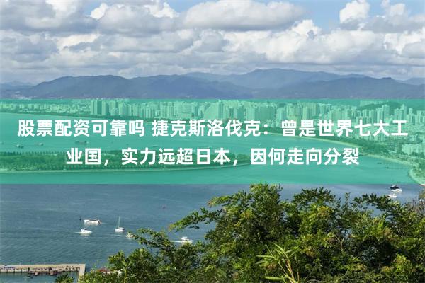 股票配资可靠吗 捷克斯洛伐克：曾是世界七大工业国，实力远超日本，因何走向分裂