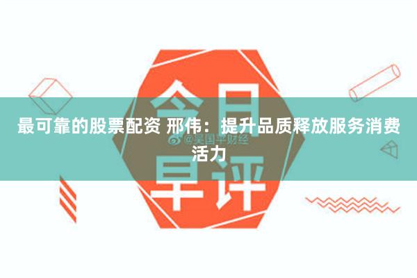 最可靠的股票配资 邢伟：提升品质释放服务消费活力