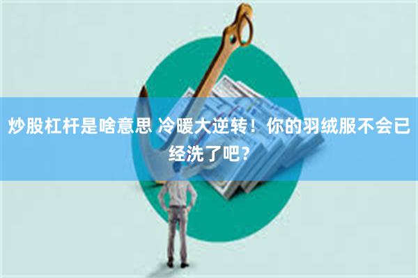 炒股杠杆是啥意思 冷暖大逆转！你的羽绒服不会已经洗了吧？
