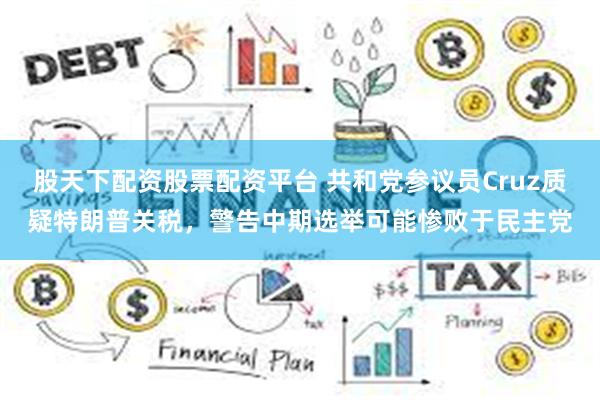 股天下配资股票配资平台 共和党参议员Cruz质疑特朗普关税，警告中期选举可能惨败于民主党