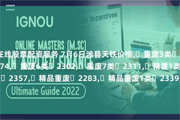 在线股票配资服务 7月6日涉县天铁价格,	重废3类	2228,	重废5类	2274,	重废6类	2302,	重废7类	2311,	精重1类	2330,	精重2类	2357,	精品重废	2283,	精品重废1类	2339,	精品重废2类	2348,	钢筋段	2292,	钢筋压块	2293,	精重	2247