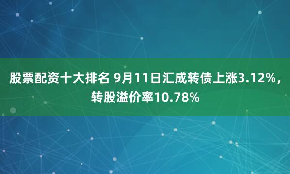 股票配资十大排名 9月11日汇成转债上涨3.12%，转股溢价率10.78%
