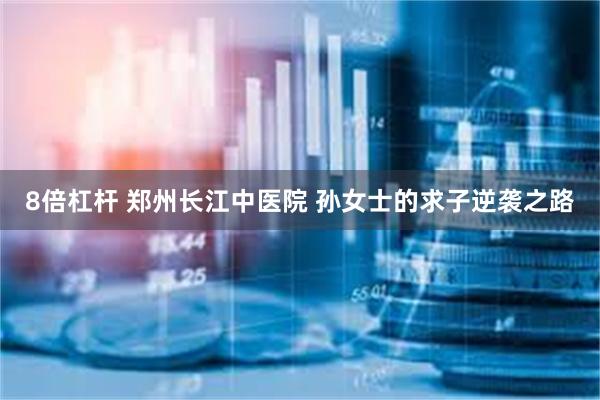 8倍杠杆 郑州长江中医院 孙女士的求子逆袭之路