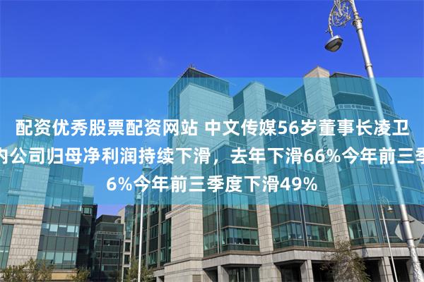 配资优秀股票配资网站 中文传媒56岁董事长凌卫辞职，任期内公司归母净利润持续下滑，去年下滑66%今年前三季度下滑49%