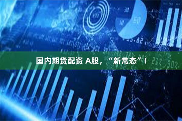 国内期货配资 A股，“新常态”！