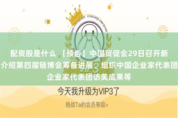 配资股是什么 【预告】中国贸促会29日召开新闻发布会，介绍第四届链博会筹备进展、组织中国企业家代表团访美成果等