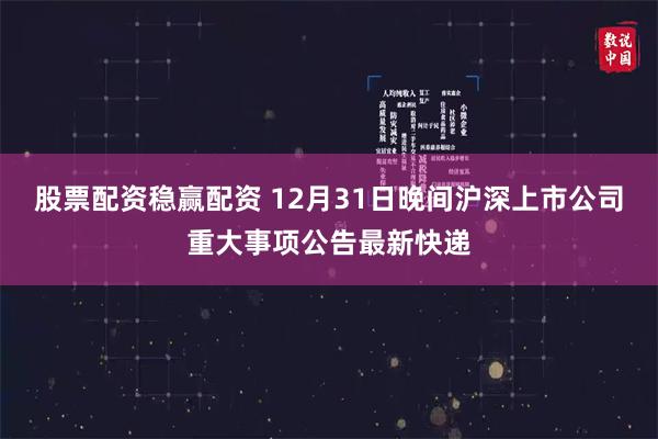股票配资稳赢配资 12月31日晚间沪深上市公司重大事项公告最新快递